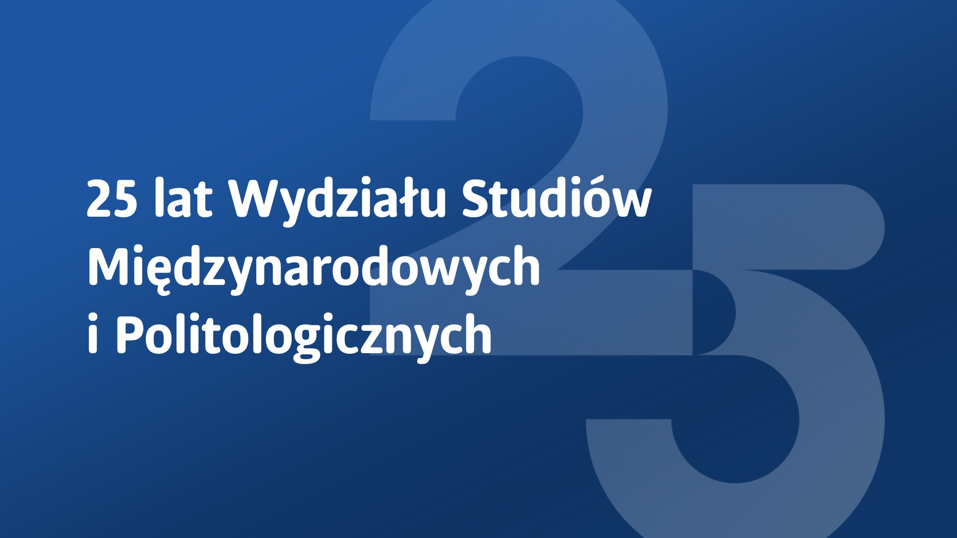 Grafika z niebieskim tłem przedstawia duże, półprzezroczyste cyfry ‘2’ i ‘5’ w centrum, symbolizujące 25-lecie. Nałożony biały napis w języku polskim głosi: ‘25 lat Wydziału Studiów Międzynarodowych i Politologicznych’, co oznacza jubileusz 25-lecia tego wydziału akademickiego