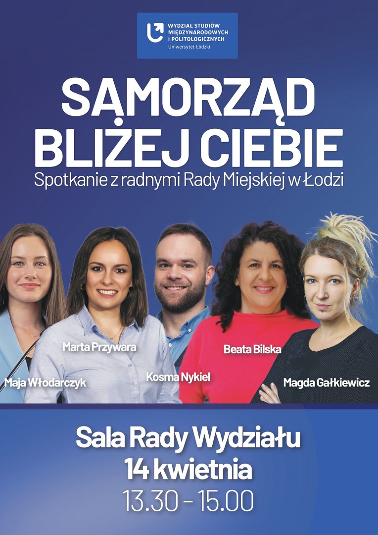 Plakat wydarzenia Samorząd bliżej Ciebie organizowanego przez Wydział Studiów Międzynarodowych i Politologicznych Uniwersytetu Łódzkiego. Na plakacie znajdują się zdjęcia pięciu radnych Rady Miejskiej w Łodzi: Mai Włodarczyk, Marty Przywary, Kosmy Nykiela, Beaty Bilskiej i Magdy Gałkiewicz. Na dole podano datę 14 kwietnia oraz godzinę 13:30–15:00 i miejsce: Sala Rady Wydziału.