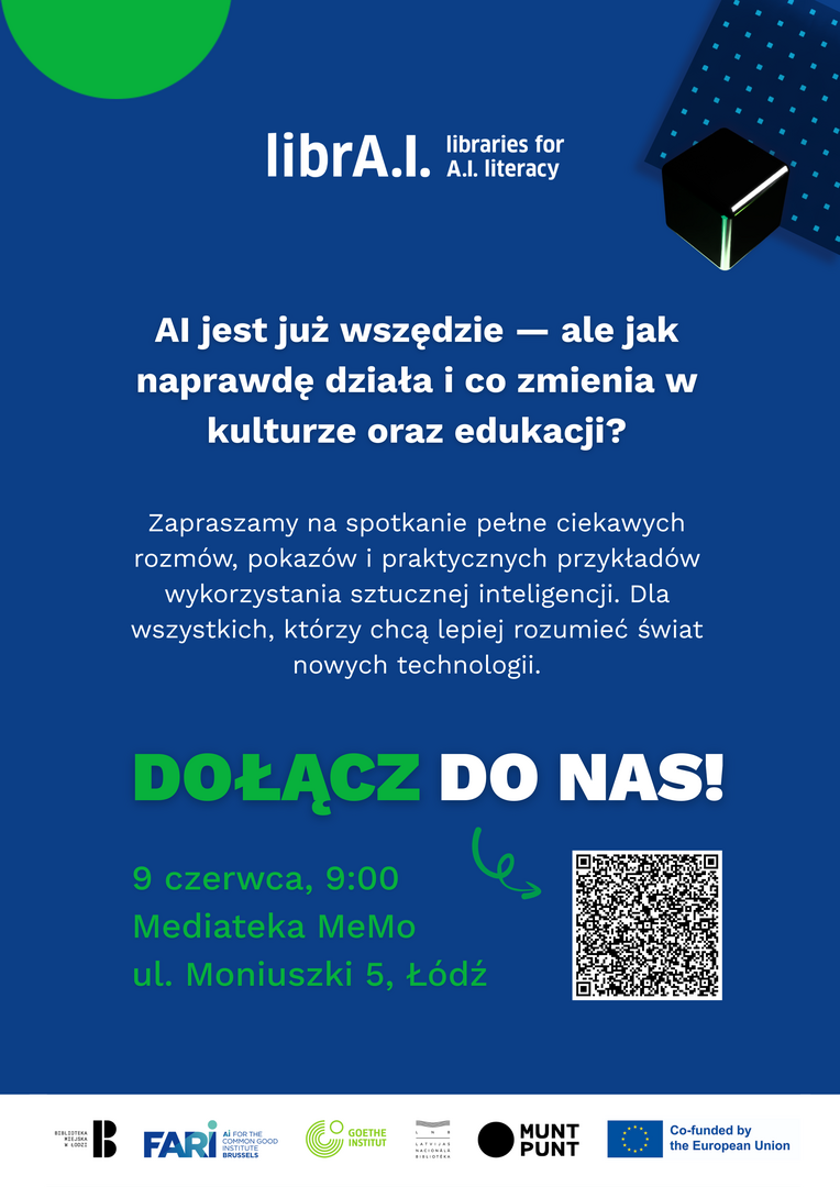 Plakat promujący wydarzenie „librA.I. – libraries for A.I. literacy” na granatowym tle z elementami graficznymi w kolorze zielonym i czarnym (m.in. abstrakcyjna bryła i kropkowany wzór). W centralnej części znajduje się duży napis: „AI jest już wszędzie — ale jak naprawdę działa i co zmienia w kulturze oraz edukacji?”. Poniżej tekst zaproszenia na spotkanie obejmujące rozmowy, pokazy i praktyczne przykłady zastosowania sztucznej inteligencji. Widoczne hasło „DOŁĄCZ DO NAS!” oraz informacje o wydarzeniu: 9 czerwca, godz. 9:00, Mediateka MeMo, ul. Moniuszki 5, Łódź. Po prawej stronie znajduje się kod QR. Na dole umieszczone są logotypy organizatorów i partnerów, w tym Biblioteki Miejskiej w Łodzi, FARI, Goethe-Institut, Muntpunt oraz informacja o współfinansowaniu przez Unię Europejską.