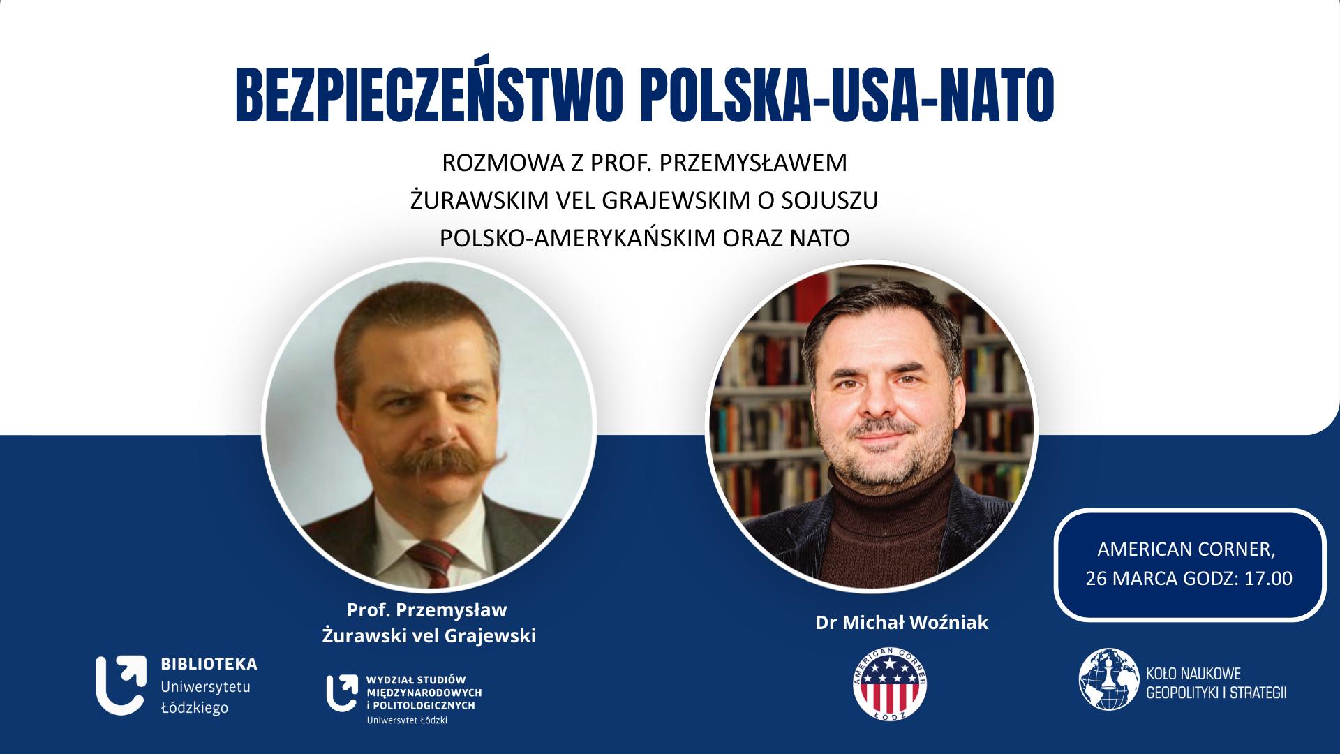 Plakat wydarzenia poświęconego bezpieczeństwu Polska–USA–NATO. Na plakacie widoczne są zdjęcia dwóch prelegentów: prof. Przemysława Żurawskiego vel Grajewskiego oraz dr. Michała Woźniaka. Zawiera informacje o rozmowie dotyczącej sojuszu polsko‑amerykańskiego i NATO, organizowanej przez Bibliotekę Uniwersytetu Łódzkiego, Wydział Studiów Międzynarodowych i Politologicznych, American Corner oraz Koło Naukowe Geopolityki i Strategii. Wydarzenie odbędzie się 26 marca o godzinie 17:00.