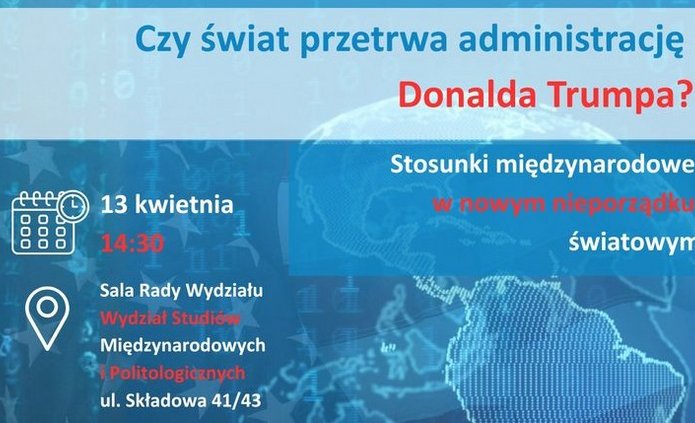 Plakat promujący wydarzenie akademickie. W tle znajduje się cyfrowa mapa świata w odcieniach niebieskiego, z nałożonymi elementami sieciowymi i ciągami zer oraz jedynek. Na dole widoczna jest fotografia Donalda Trumpa w granatowym garniturze, białej koszuli i czerwonym krawacie. Tekst na plakacie zapowiada spotkanie pt. „Czy świat przetrwa administrację Donalda Trumpa? Stosunki międzynarodowe w nowym nieporządku światowym”, organizowane 13 kwietnia o 14:30 w Sali Rady Wydziału na Wydziale Studiów Międzynarodowych i Politologicznych Uniwersytetu Łódzkiego.