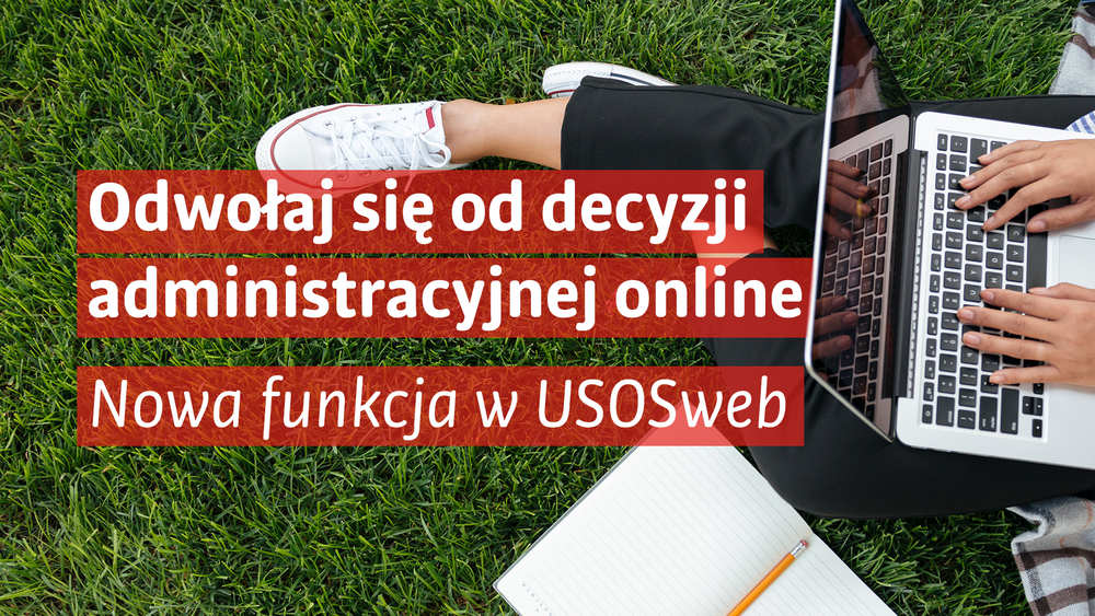 Grafika informuje o nowej funkcji systemu USOSweb, umożliwiającej wniesienie odwołania od decyzji administracyjnej online. W tle znajduje się zdjęcie osoby siedzącej na kocu rozłożonym na trawie i korzystającej z laptopa. Obok leży otwarty notes z ołówkiem. Na półprzezroczystych czerwonych polach umieszczono biały napis: „Odwołaj się od decyzji administracyjnej online”, a poniżej: „Nowa funkcja w USOSweb”. Grafika utrzymana jest w nowoczesnym stylu i podkreśla możliwość załatwienia spraw administracyjnych drogą elektroniczną, z dowolnego miejsca.